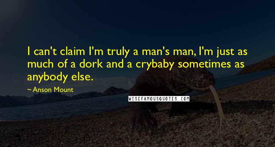 Anson Mount quotes: I can't claim I'm truly a man's man, I'm just as much of a dork and a crybaby sometimes as anybody else.