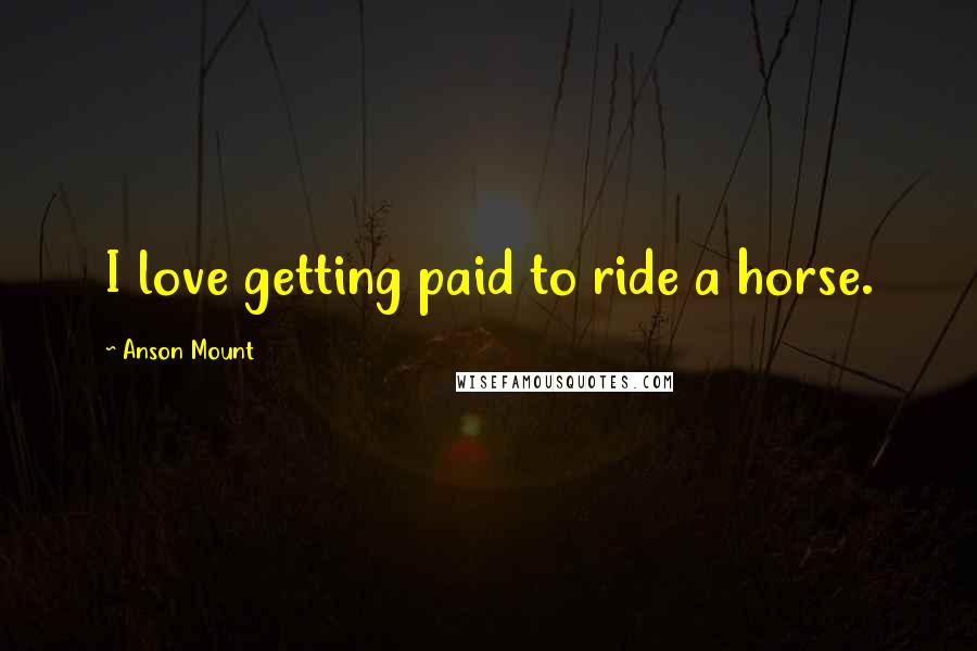 Anson Mount quotes: I love getting paid to ride a horse.