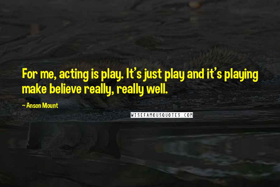 Anson Mount quotes: For me, acting is play. It's just play and it's playing make believe really, really well.