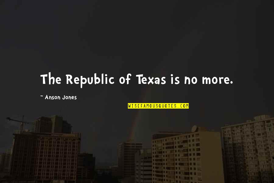 Anson Quotes By Anson Jones: The Republic of Texas is no more.