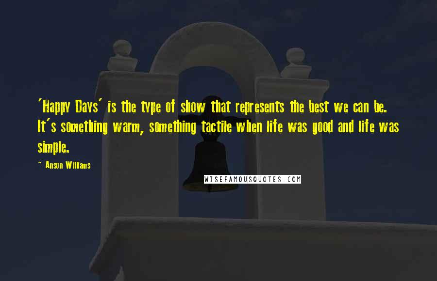 Anson Williams quotes: 'Happy Days' is the type of show that represents the best we can be. It's something warm, something tactile when life was good and life was simple.
