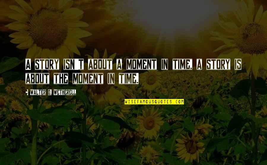 Anstrengungsasthma Quotes By Walter D. Wetherell: A story isn't about a moment in time, Anstrengungsasthma Quotes By Walter D. Wetherell: A story isn't about a moment in time,