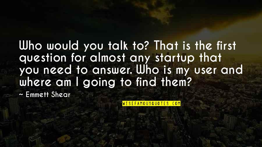 Answer And Question Quotes By Emmett Shear: Who would you talk to? That is the