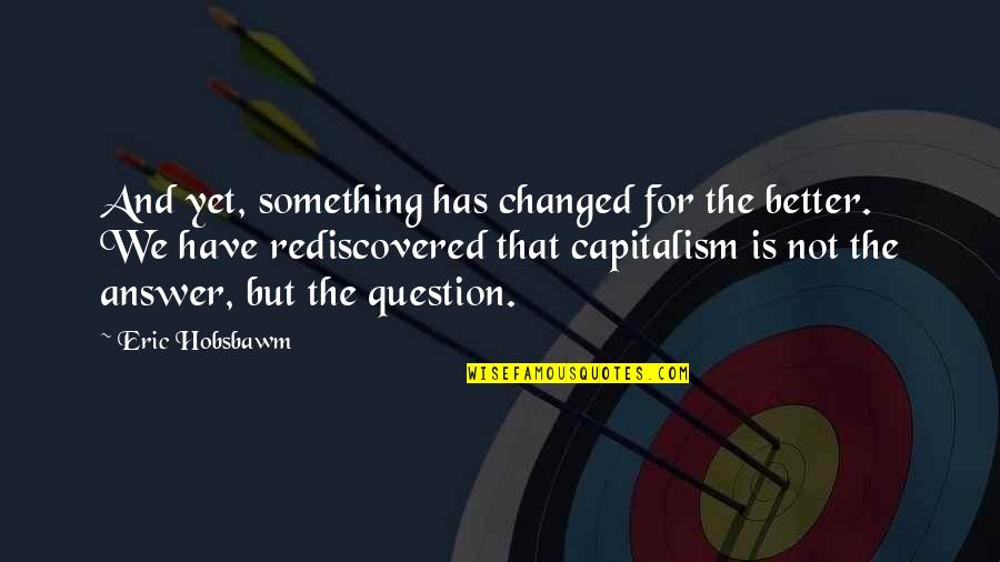 Answer And Question Quotes By Eric Hobsbawm: And yet, something has changed for the better.