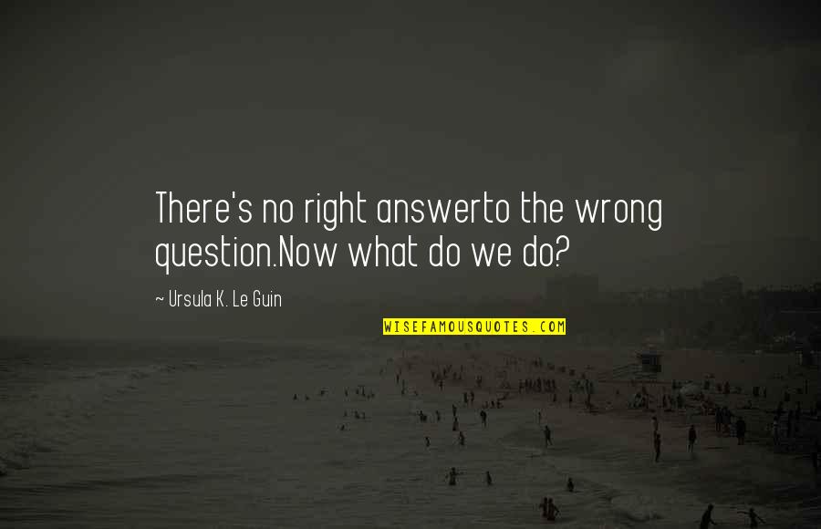 Answer And Question Quotes By Ursula K. Le Guin: There's no right answerto the wrong question.Now what