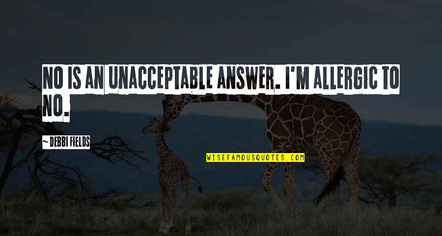 Answer Is No Quotes By Debbi Fields: No is an unacceptable answer. I'm allergic to Answer Is No Quotes By Debbi Fields: No is an unacceptable answer. I'm allergic to