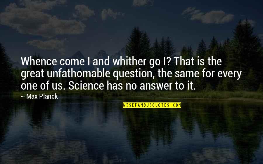 Answer Is No Quotes By Max Planck: Whence come I and whither go I? That