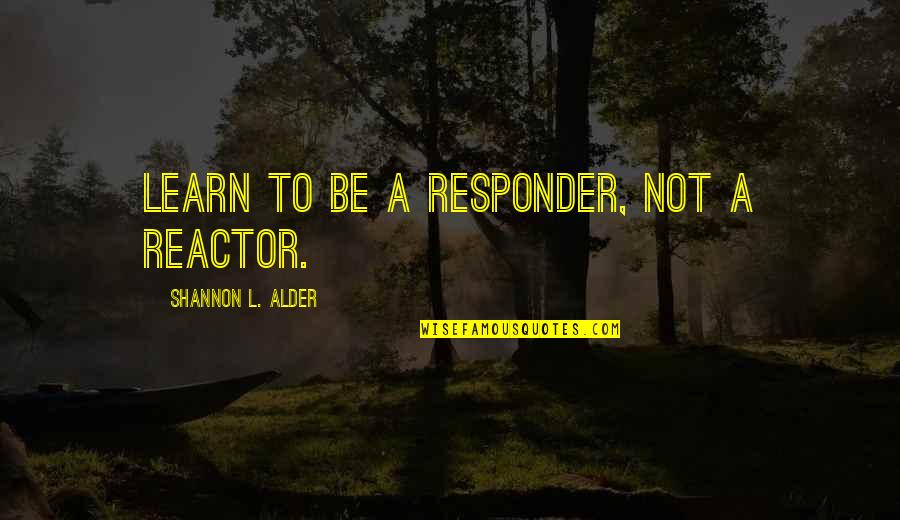 Answer Me 1994 Quotes By Shannon L. Alder: Learn to be a responder, not a reactor.