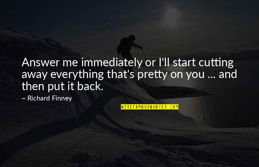 Answer Me Back Quotes By Richard Finney: Answer me immediately or I'll start cutting away