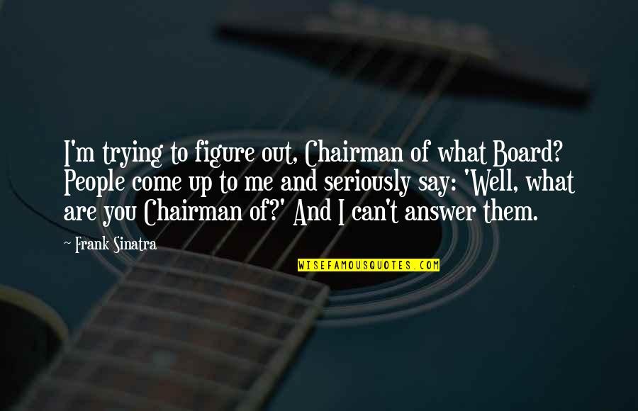 Answer Quotes By Frank Sinatra: I'm trying to figure out, Chairman of what
