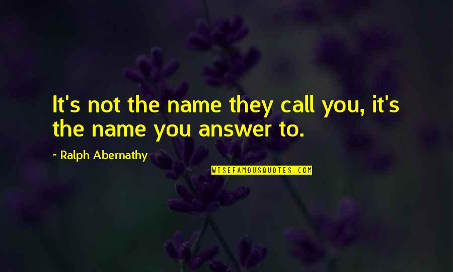 Answer The Call Quotes By Ralph Abernathy: It's not the name they call you, it's