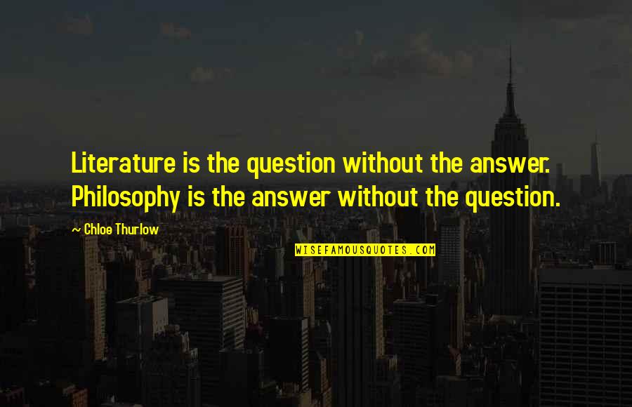 Answer The Quotes By Chloe Thurlow: Literature is the question without the answer. Philosophy Answer The Quotes By Chloe Thurlow: Literature is the question without the answer. Philosophy