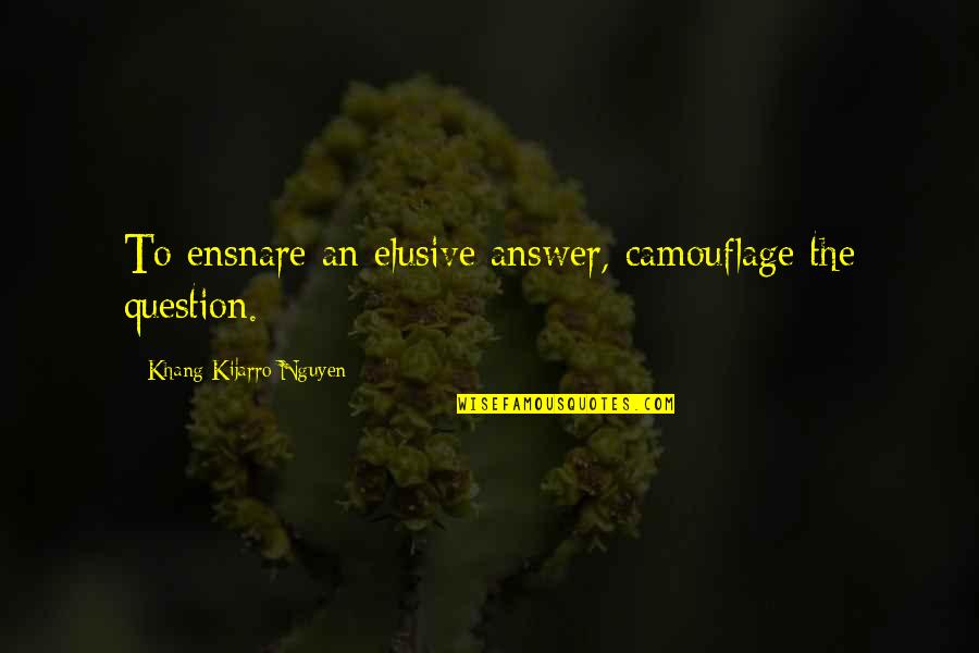 Answer The Quotes By Khang Kijarro Nguyen: To ensnare an elusive answer, camouflage the question. Answer The Quotes By Khang Kijarro Nguyen: To ensnare an elusive answer, camouflage the question.