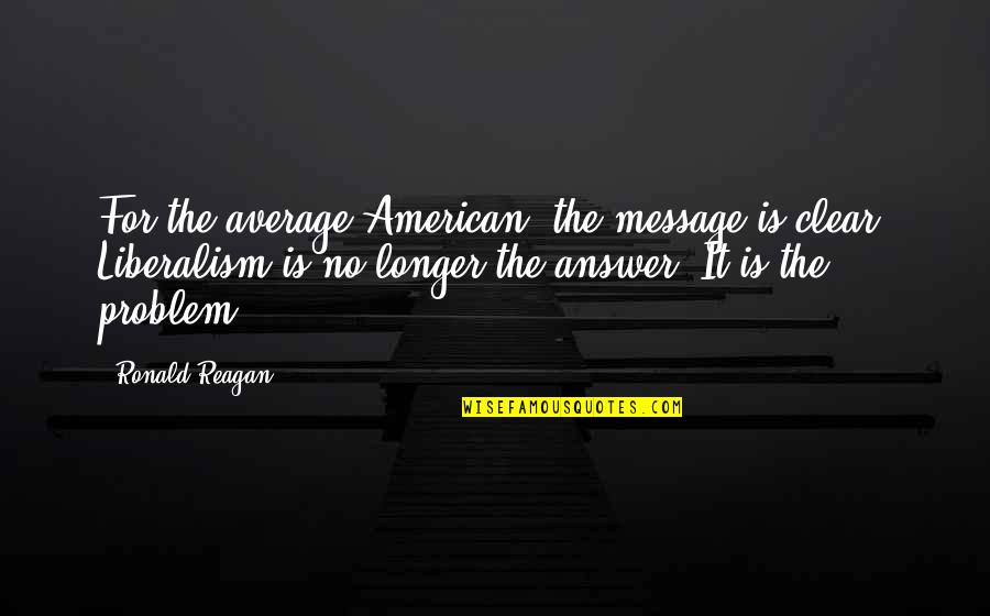 Answer The Quotes By Ronald Reagan: For the average American, the message is clear. Answer The Quotes By Ronald Reagan: For the average American, the message is clear.