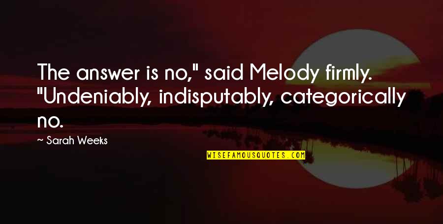 Answer The Quotes By Sarah Weeks: The answer is no," said Melody firmly. "Undeniably,