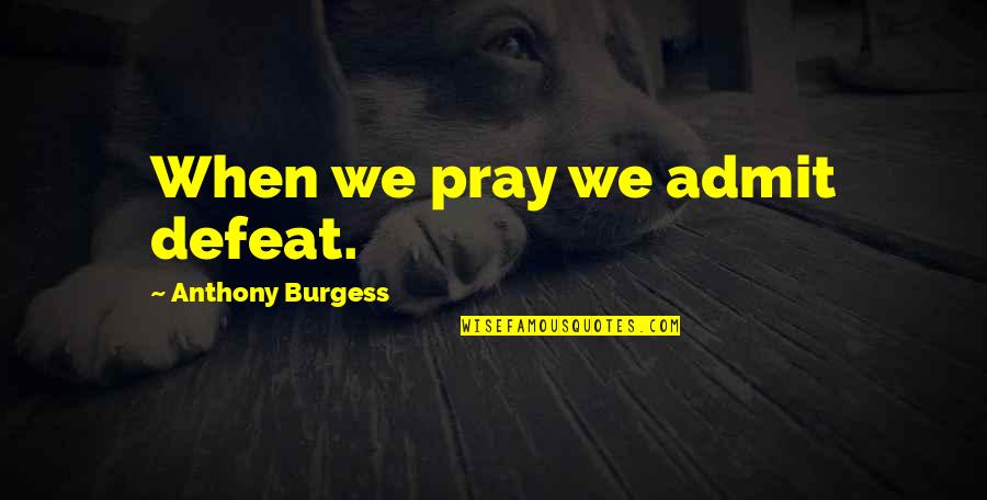 Answer Which Is Matter Quotes By Anthony Burgess: When we pray we admit defeat.