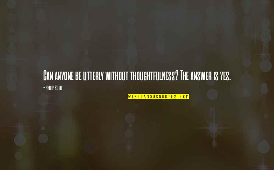 Answer Yes Quotes By Philip Roth: Can anyone be utterly without thoughtfulness? The answer