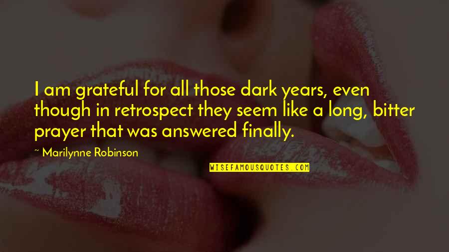 Answered Prayer Quotes By Marilynne Robinson: I am grateful for all those dark years,
