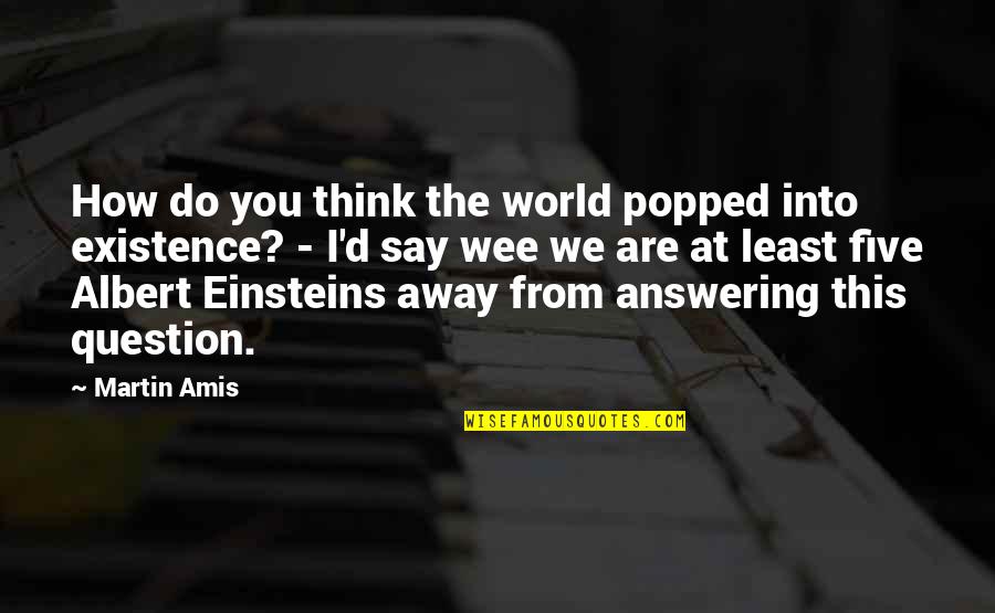 Answering A Question With A Question Quotes By Martin Amis: How do you think the world popped into Answering A Question With A Question Quotes By Martin Amis: How do you think the world popped into