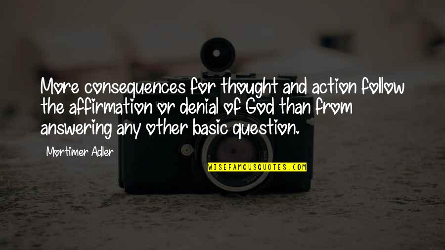 Answering A Question With A Question Quotes By Mortimer Adler: More consequences for thought and action follow the