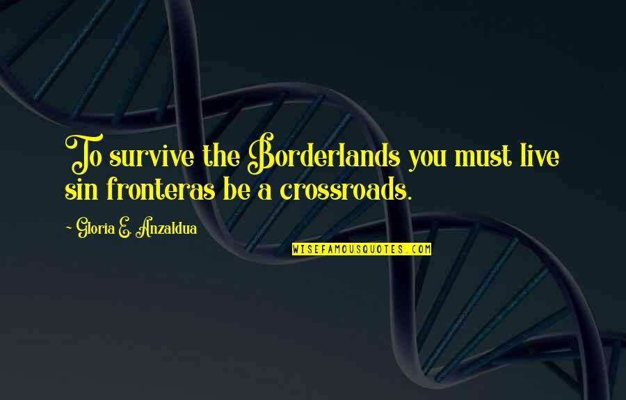 Answering A Text Quotes By Gloria E. Anzaldua: To survive the Borderlands you must live sin