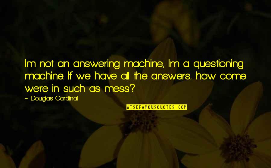 Answering Machine Quotes By Douglas Cardinal: I'm not an answering machine, I'm a questioning