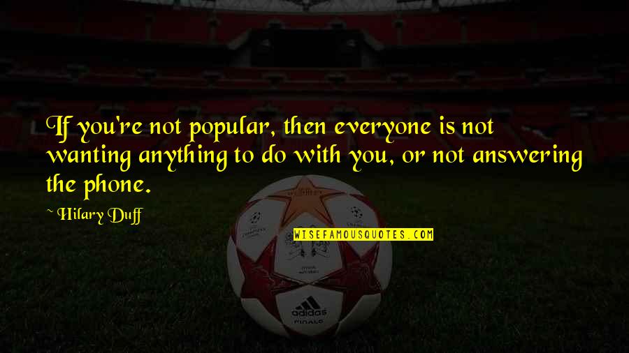 Answering Quotes By Hilary Duff: If you're not popular, then everyone is not