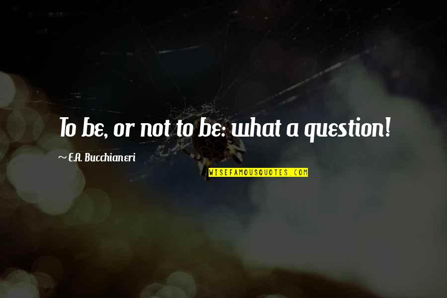 Answers And Question Quotes By E.A. Bucchianeri: To be, or not to be: what a Answers And Question Quotes By E.A. Bucchianeri: To be, or not to be: what a