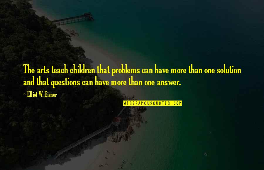 Answers And Questions Quotes By Elliot W. Eisner: The arts teach children that problems can have Answers And Questions Quotes By Elliot W. Eisner: The arts teach children that problems can have