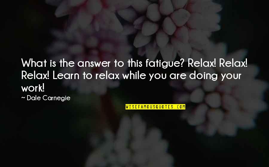 Answers And Work Quotes By Dale Carnegie: What is the answer to this fatigue? Relax!