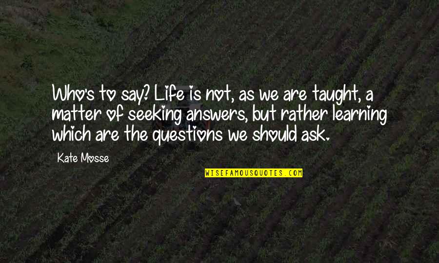 Answers To Life Quotes By Kate Mosse: Who's to say? Life is not, as we