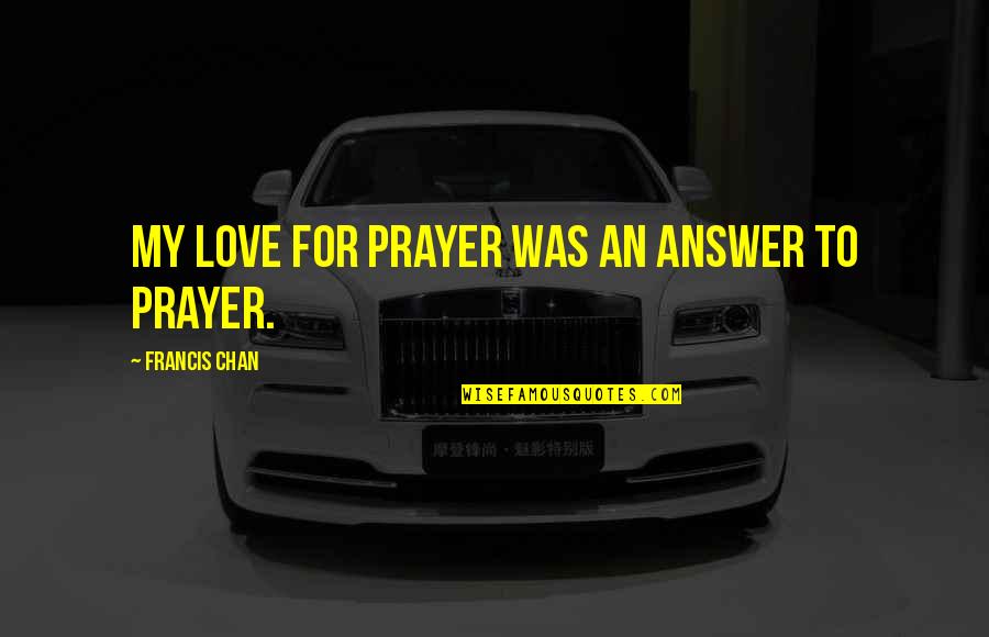 Answers To Love Quotes By Francis Chan: My love for prayer was an answer to