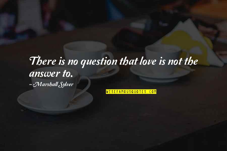 Answers To Love Quotes By Marshall Sylver: There is no question that love is not