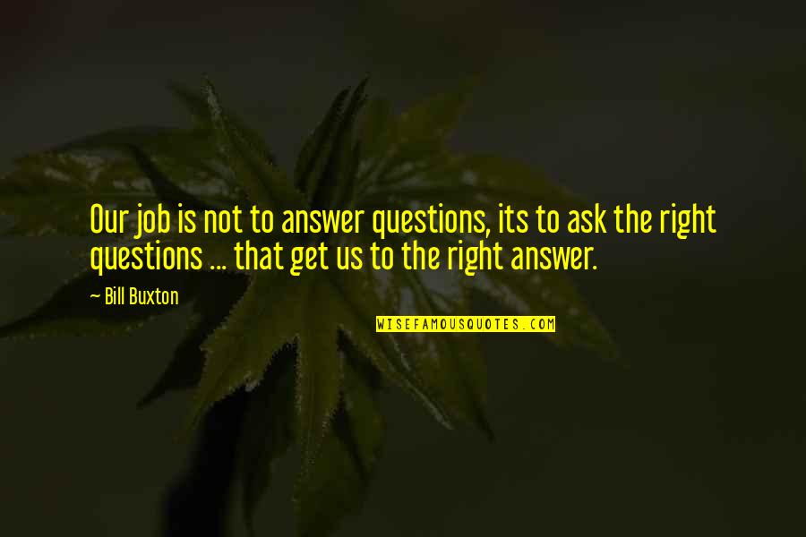 Answers To Questions Quotes By Bill Buxton: Our job is not to answer questions, its