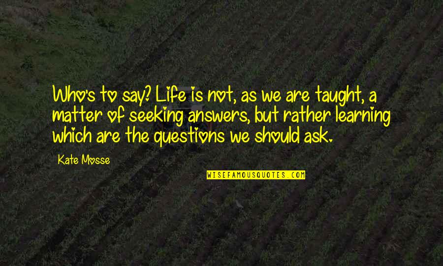 Answers To Questions Quotes By Kate Mosse: Who's to say? Life is not, as we