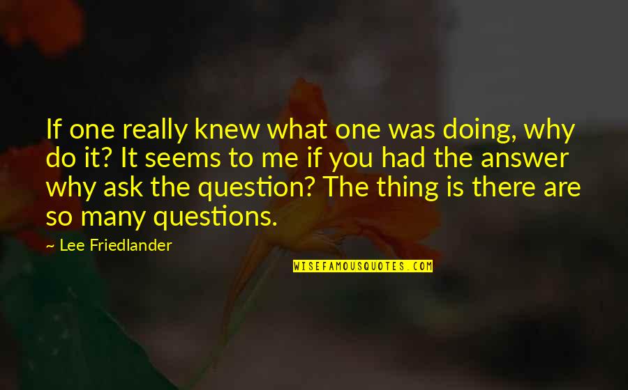 Answers To Questions Quotes By Lee Friedlander: If one really knew what one was doing,