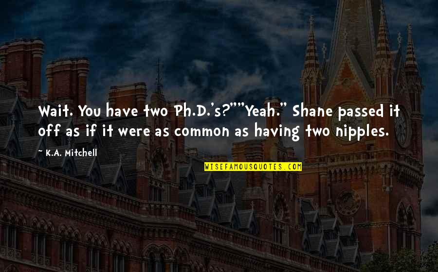 Ansylt Quotes By K.A. Mitchell: Wait. You have two Ph.D.'s?""Yeah." Shane passed it Ansylt Quotes By K.A. Mitchell: Wait. You have two Ph.D.'s?""Yeah." Shane passed it