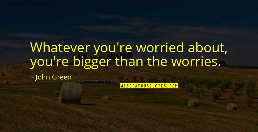 Ant Inspirational Quotes By John Green: Whatever you're worried about, you're bigger than the
