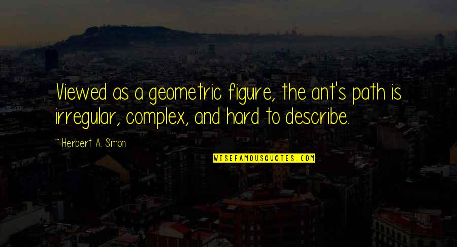 Ant Quotes By Herbert A. Simon: Viewed as a geometric figure, the ant's path