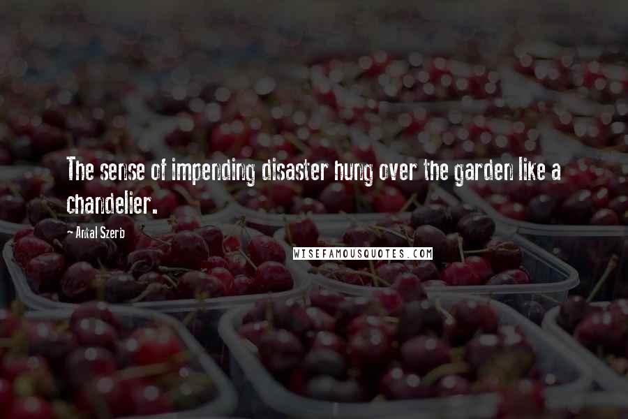 Antal Szerb quotes: The sense of impending disaster hung over the garden like a chandelier.