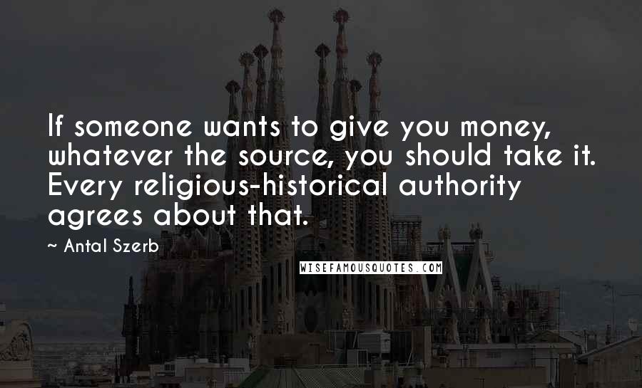 Antal Szerb quotes: If someone wants to give you money, whatever the source, you should take it. Every religious-historical authority agrees about that. Antal Szerb quotes: If someone wants to give you money, whatever the source, you should take it. Every religious-historical authority agrees about that.