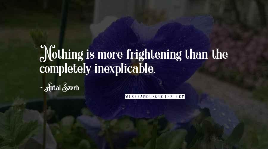 Antal Szerb quotes: Nothing is more frightening than the completely inexplicable.