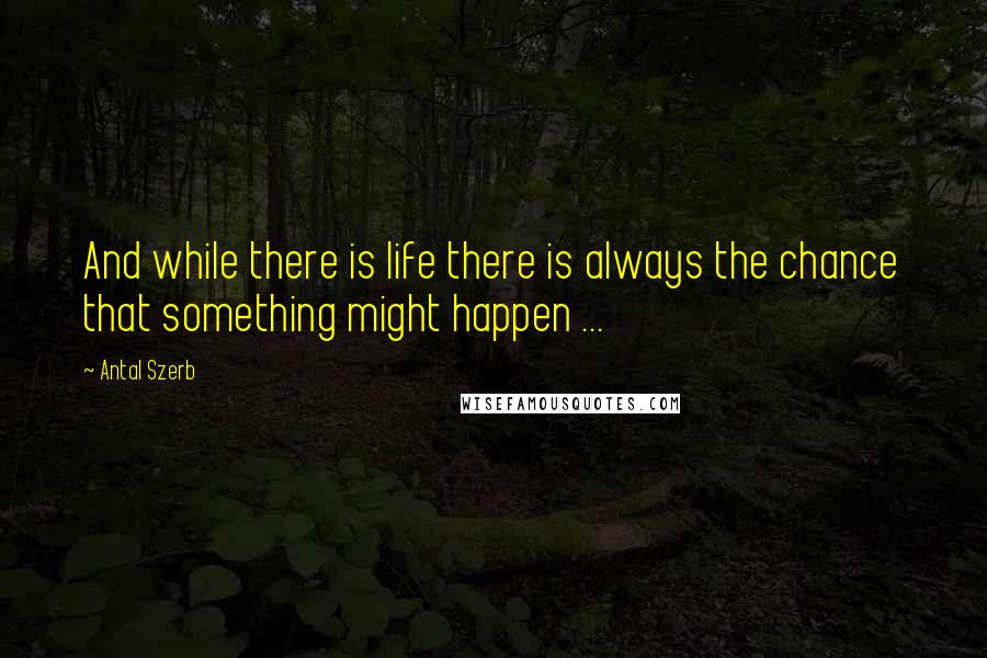 Antal Szerb quotes: And while there is life there is always the chance that something might happen ...