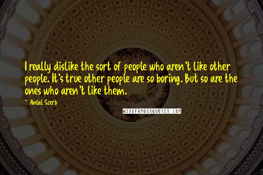 Antal Szerb quotes: I really dislike the sort of people who aren't like other people. It's true other people are so boring. But so are the ones who aren't like them.