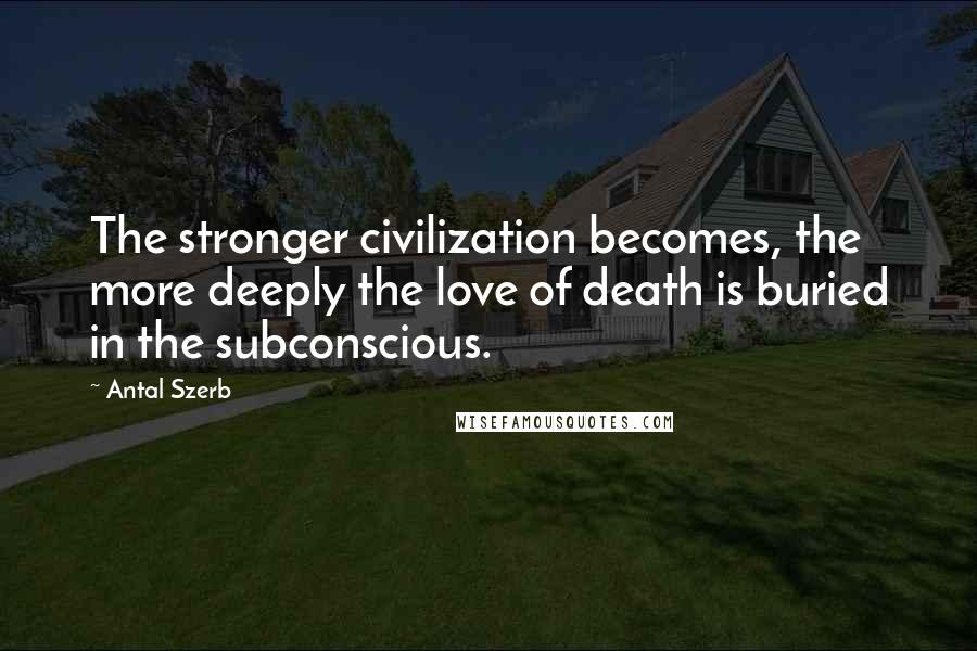 Antal Szerb quotes: The stronger civilization becomes, the more deeply the love of death is buried in the subconscious.