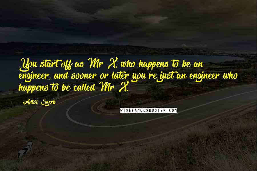 Antal Szerb quotes: You start off as Mr X, who happens to be an engineer, and sooner or later you're just an engineer who happens to be called Mr X.