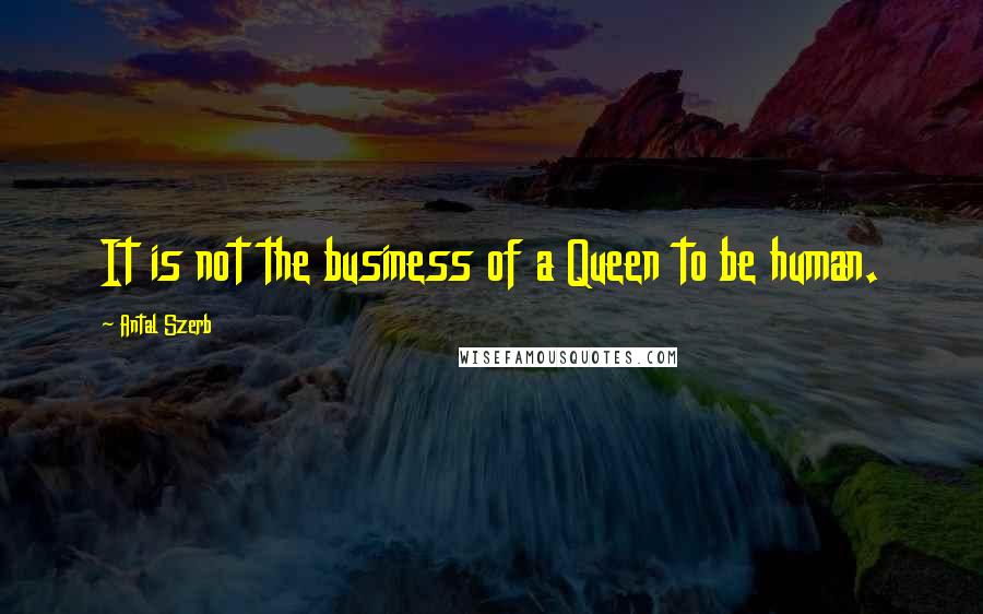 Antal Szerb quotes: It is not the business of a Queen to be human.