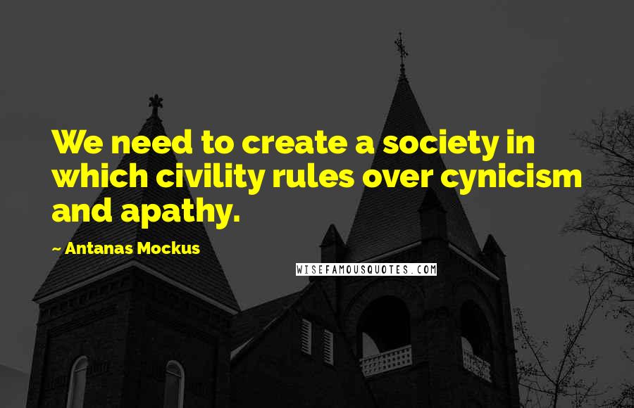 Antanas Mockus quotes: We need to create a society in which civility rules over cynicism and apathy.