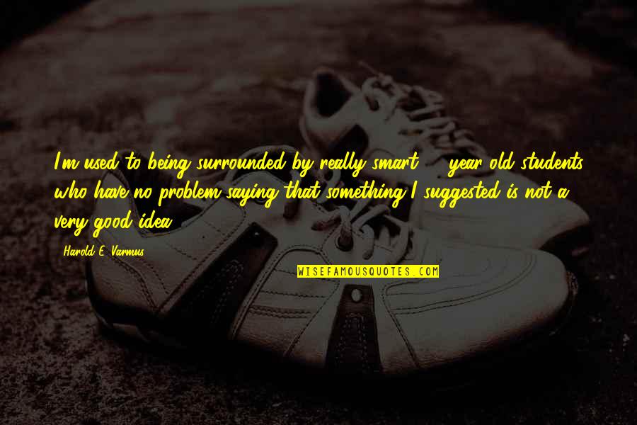 Antanavicius Gintaras Quotes By Harold E. Varmus: I'm used to being surrounded by really smart Antanavicius Gintaras Quotes By Harold E. Varmus: I'm used to being surrounded by really smart