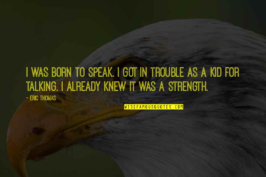 Ante Kai Gamisou Quotes By Eric Thomas: I was born to speak. I got in Ante Kai Gamisou Quotes By Eric Thomas: I was born to speak. I got in